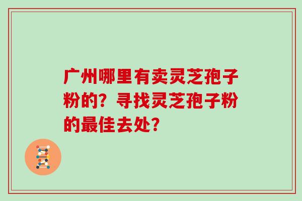 广州哪里有卖灵芝孢子粉的？寻找灵芝孢子粉的佳去处？