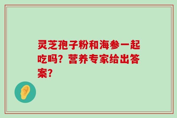 灵芝孢子粉和海参一起吃吗？营养专家给出答案？