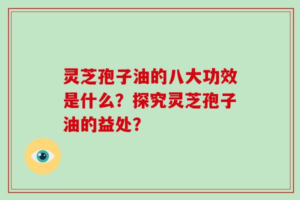 灵芝孢子油的八大功效是什么？探究灵芝孢子油的益处？