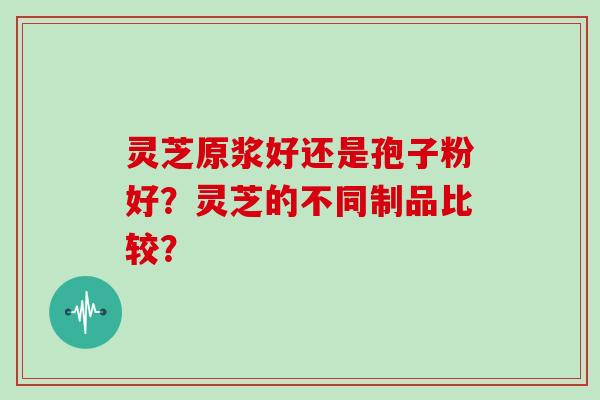 灵芝原浆好还是孢子粉好？灵芝的不同制品比较？