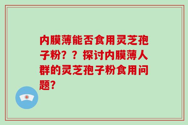 内膜薄能否食用灵芝孢子粉？？探讨内膜薄人群的灵芝孢子粉食用问题？