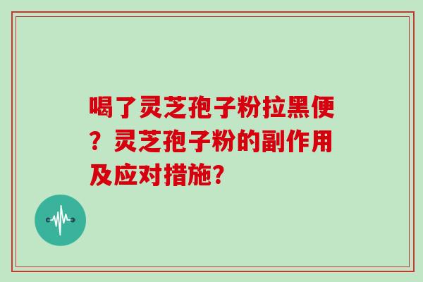 喝了灵芝孢子粉拉黑便？灵芝孢子粉的副作用及应对措施？