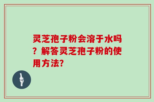 灵芝孢子粉会溶于水吗？解答灵芝孢子粉的使用方法？