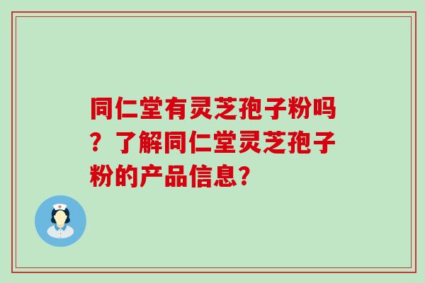 同仁堂有灵芝孢子粉吗？了解同仁堂灵芝孢子粉的产品信息？