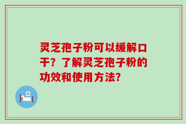 灵芝孢子粉可以缓解口干？了解灵芝孢子粉的功效和使用方法？