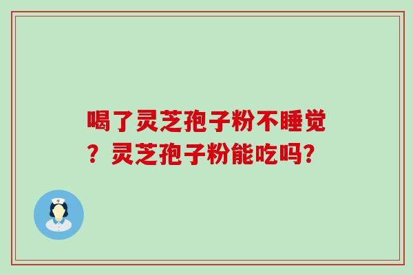 喝了灵芝孢子粉不睡觉？灵芝孢子粉能吃吗？