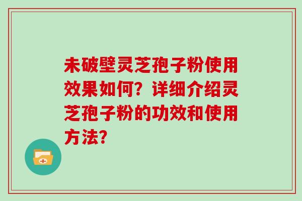 未破壁灵芝孢子粉使用效果如何？详细介绍灵芝孢子粉的功效和使用方法？