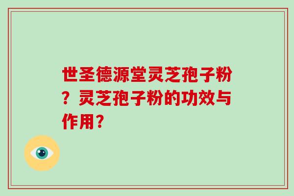 世圣德源堂灵芝孢子粉？灵芝孢子粉的功效与作用？