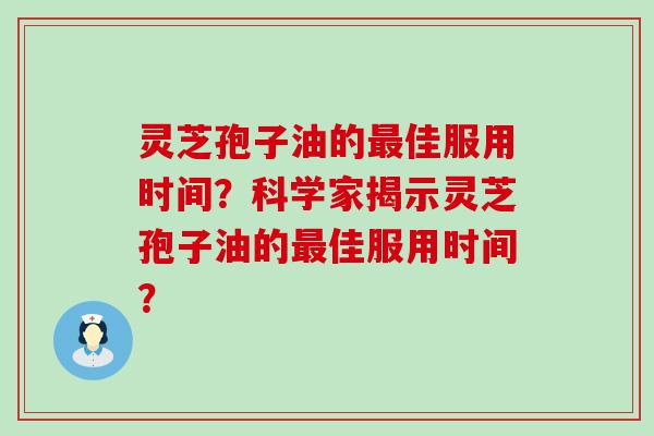 灵芝孢子油的佳服用时间？科学家揭示灵芝孢子油的佳服用时间？