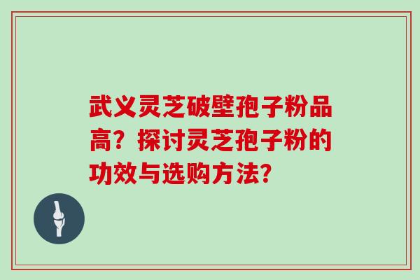 武义灵芝破壁孢子粉品高？探讨灵芝孢子粉的功效与选购方法？