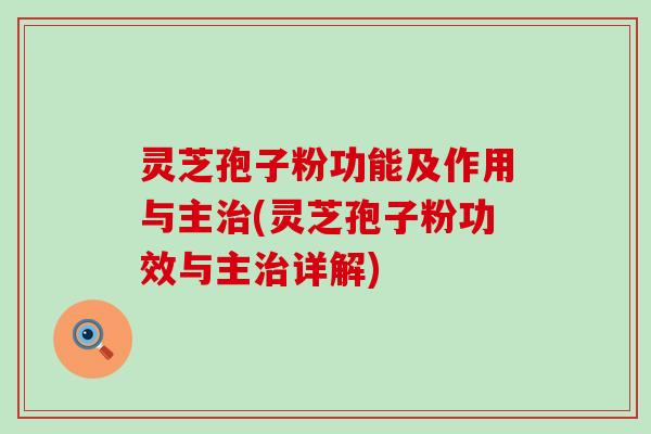 灵芝孢子粉功能及作用与主(灵芝孢子粉功效与主详解)