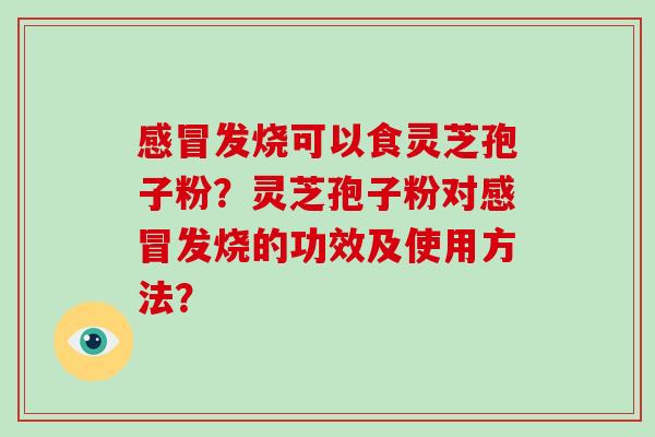 发烧可以食灵芝孢子粉？灵芝孢子粉对发烧的功效及使用方法？