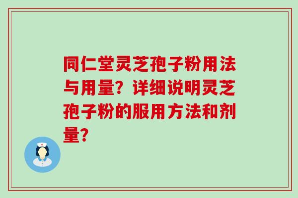 同仁堂灵芝孢子粉用法与用量？详细说明灵芝孢子粉的服用方法和剂量？