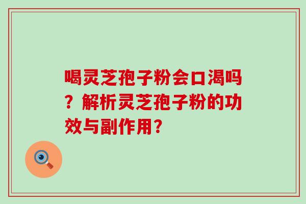 喝灵芝孢子粉会口渴吗？解析灵芝孢子粉的功效与副作用？