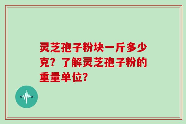 灵芝孢子粉块一斤多少克？了解灵芝孢子粉的重量单位？