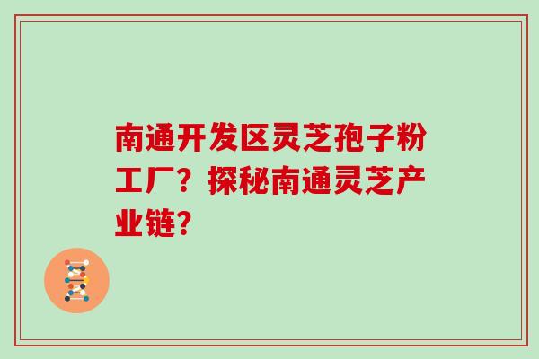 南通开发区灵芝孢子粉工厂？探秘南通灵芝产业链？