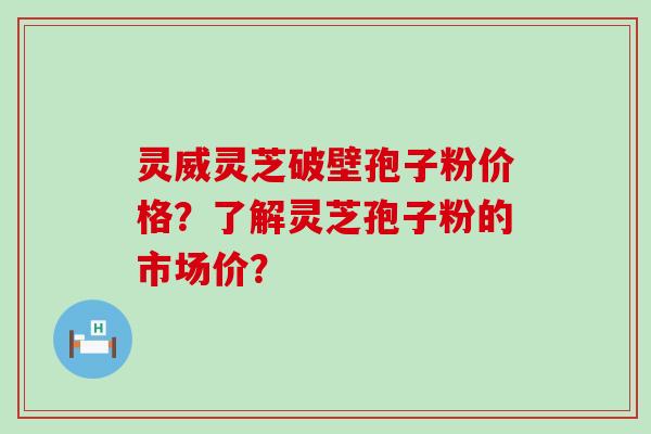 灵威灵芝破壁孢子粉价格？了解灵芝孢子粉的市场价？