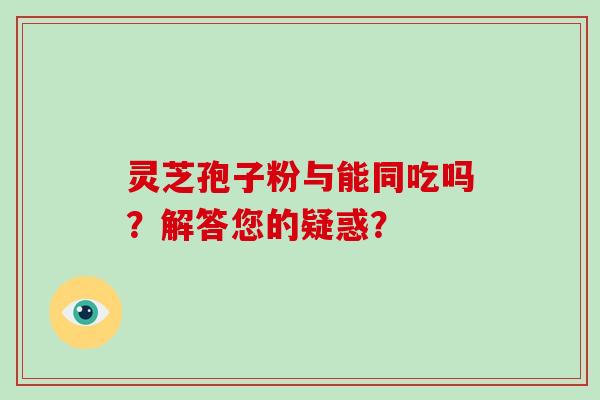 灵芝孢子粉与能同吃吗？解答您的疑惑？