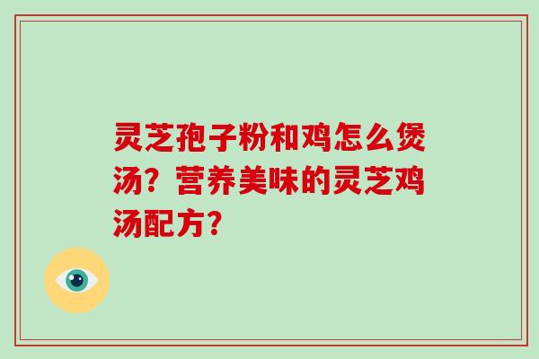 灵芝孢子粉和鸡怎么煲汤？营养美味的灵芝鸡汤配方？