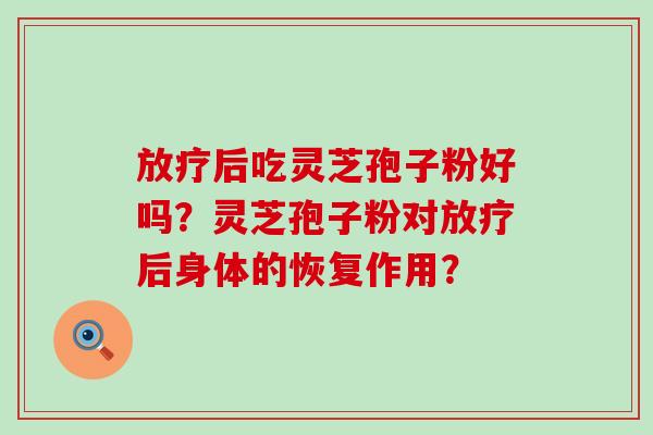 后吃灵芝孢子粉好吗？灵芝孢子粉对后身体的恢复作用？