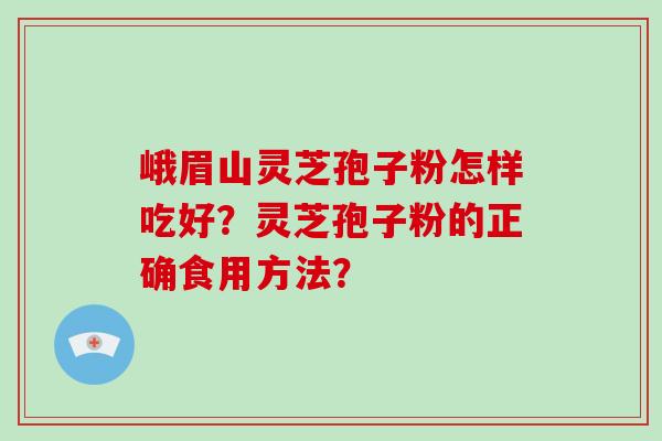 峨眉山灵芝孢子粉怎样吃好？灵芝孢子粉的正确食用方法？