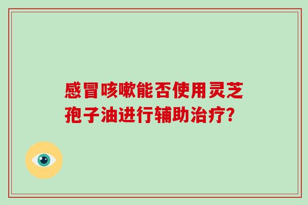 能否使用灵芝孢子油进行辅助？