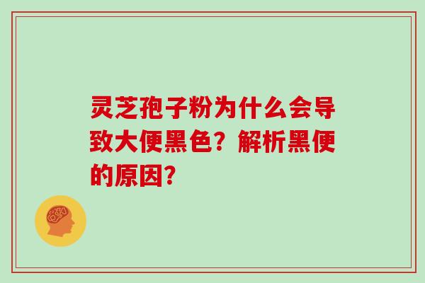 灵芝孢子粉为什么会导致大便黑色？解析黑便的原因？