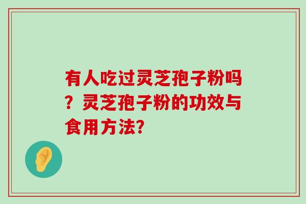 有人吃过灵芝孢子粉吗？灵芝孢子粉的功效与食用方法？