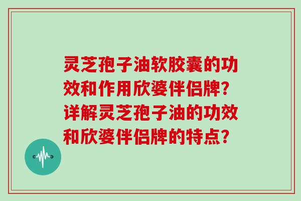 灵芝孢子油软胶囊的功效和作用欣婆伴侣牌？详解灵芝孢子油的功效和欣婆伴侣牌的特点？