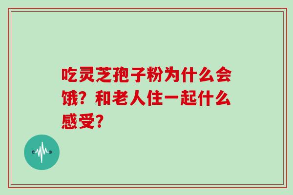 吃灵芝孢子粉为什么会饿？和老人住一起什么感受？