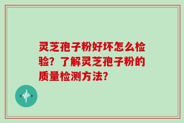 灵芝孢子粉好坏怎么检验？了解灵芝孢子粉的质量检测方法？