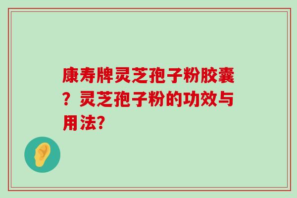 康寿牌灵芝孢子粉胶囊？灵芝孢子粉的功效与用法？