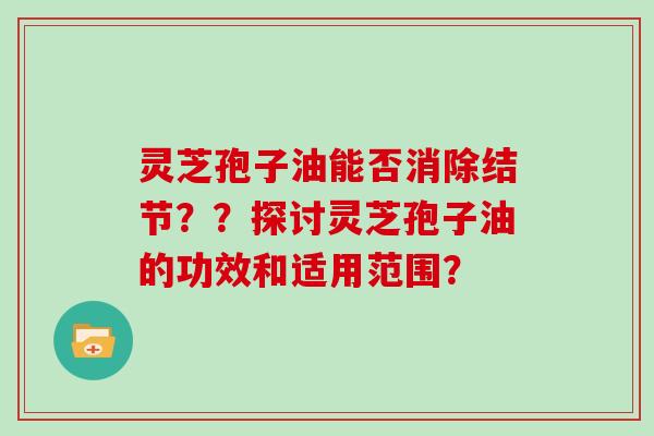 灵芝孢子油能否消除结节？？探讨灵芝孢子油的功效和适用范围？