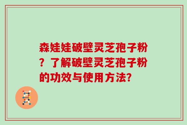 森娃娃破壁灵芝孢子粉？了解破壁灵芝孢子粉的功效与使用方法？