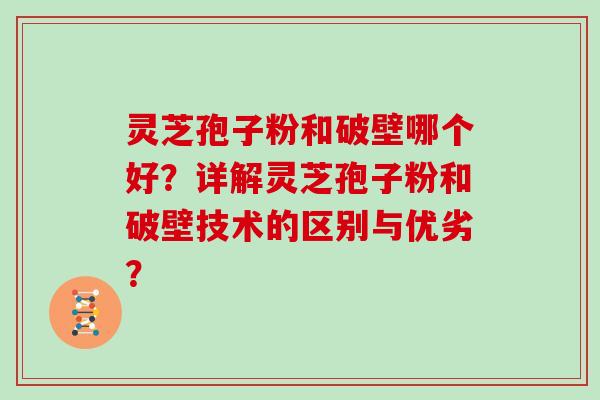 灵芝孢子粉和破壁哪个好？详解灵芝孢子粉和破壁技术的区别与优劣？