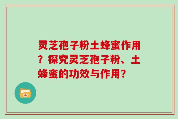 灵芝孢子粉土蜂蜜作用？探究灵芝孢子粉、土蜂蜜的功效与作用？