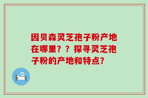 因贝森灵芝孢子粉产地在哪里？？探寻灵芝孢子粉的产地和特点？