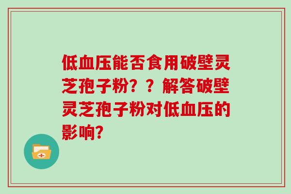 低能否食用破壁灵芝孢子粉？？解答破壁灵芝孢子粉对低的影响？