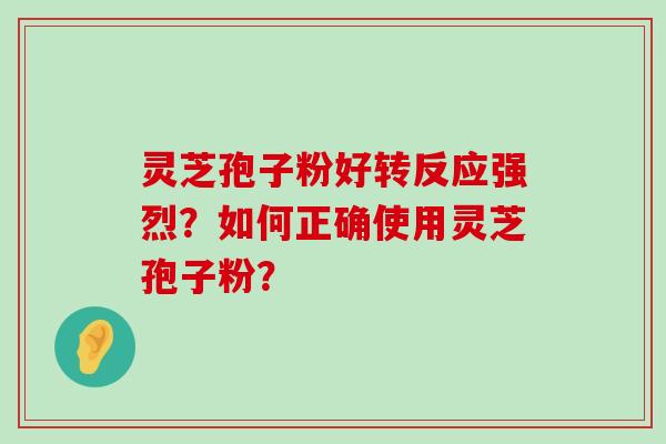 灵芝孢子粉好转反应强烈？如何正确使用灵芝孢子粉？