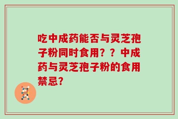 吃中成药能否与灵芝孢子粉同时食用？？中成药与灵芝孢子粉的食用禁忌？