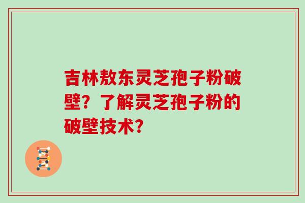 吉林敖东灵芝孢子粉破壁？了解灵芝孢子粉的破壁技术？