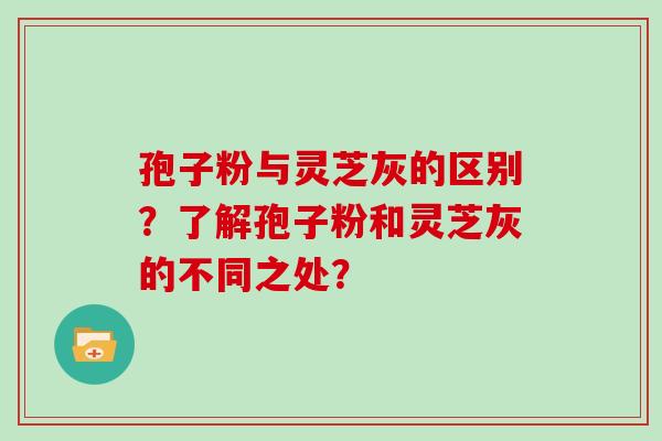 孢子粉与灵芝灰的区别？了解孢子粉和灵芝灰的不同之处？