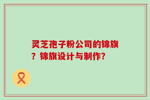 灵芝孢子粉公司的锦旗？锦旗设计与制作？