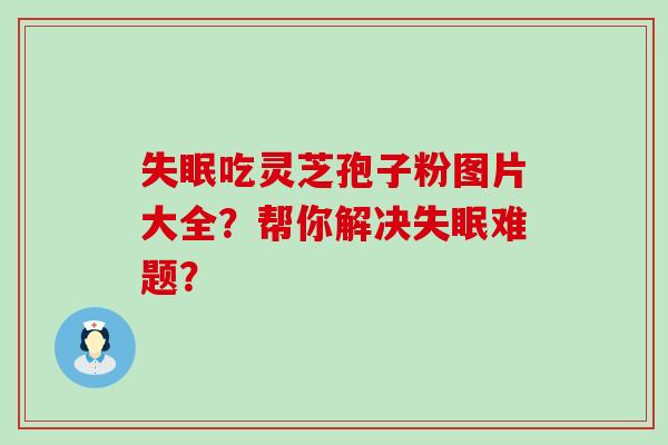 吃灵芝孢子粉图片大全？帮你解决难题？