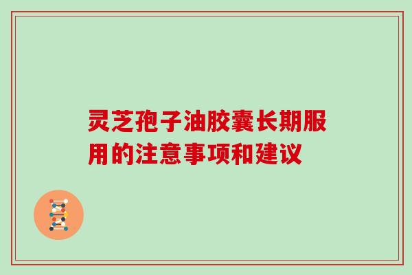 灵芝孢子油胶囊长期服用的注意事项和建议