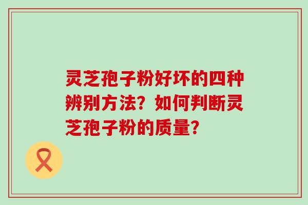 灵芝孢子粉好坏的四种辨别方法？如何判断灵芝孢子粉的质量？