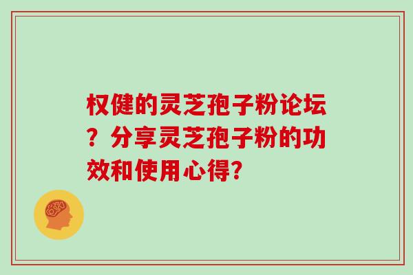 权健的灵芝孢子粉论坛？分享灵芝孢子粉的功效和使用心得？