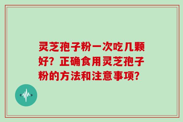 灵芝孢子粉一次吃几颗好？正确食用灵芝孢子粉的方法和注意事项？