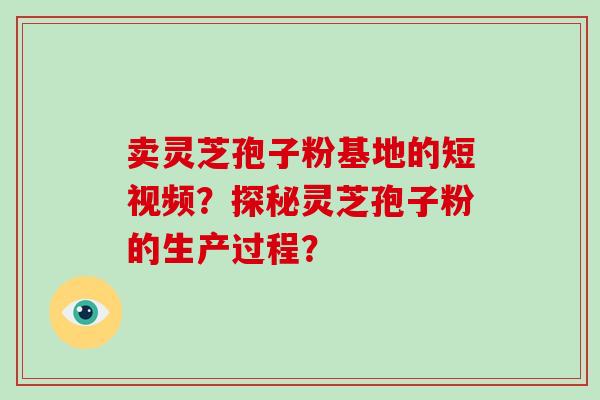 卖灵芝孢子粉基地的短视频？探秘灵芝孢子粉的生产过程？