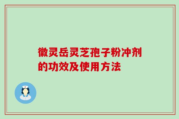 徽灵岳灵芝孢子粉冲剂的功效及使用方法